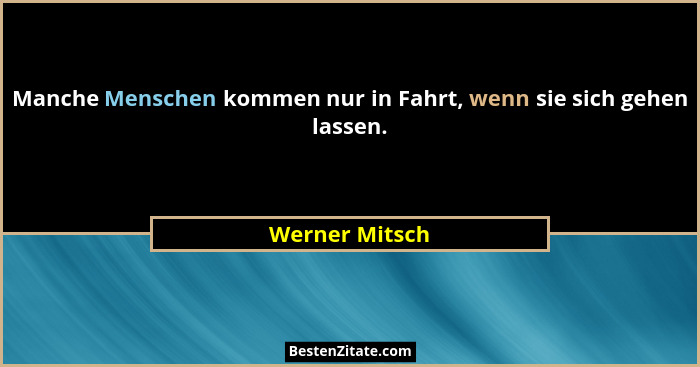 Manche Menschen kommen nur in Fahrt, wenn sie sich gehen lassen.... - Werner Mitsch