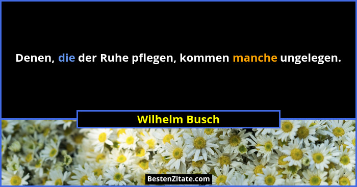 Denen, die der Ruhe pflegen, kommen manche ungelegen.... - Wilhelm Busch