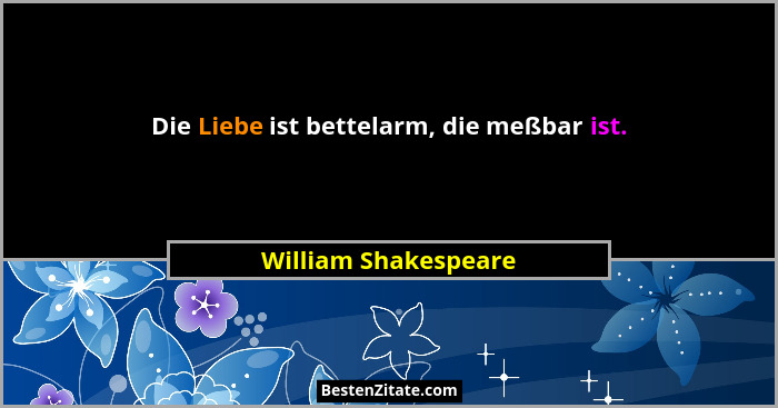 Die Liebe ist bettelarm, die meßbar ist.... - William Shakespeare