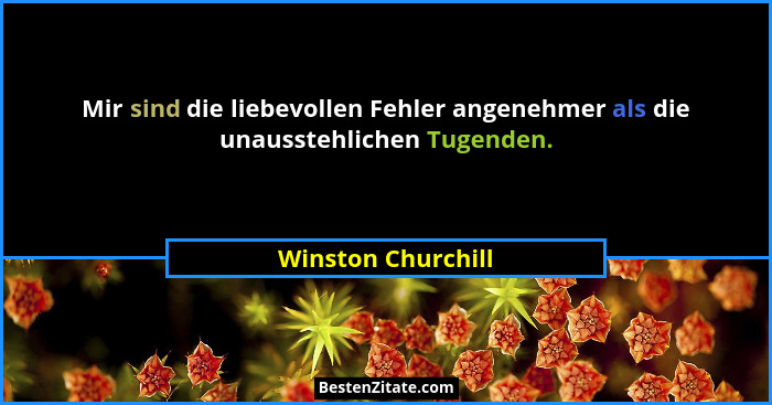 Mir sind die liebevollen Fehler angenehmer als die unausstehlichen Tugenden.... - Winston Churchill