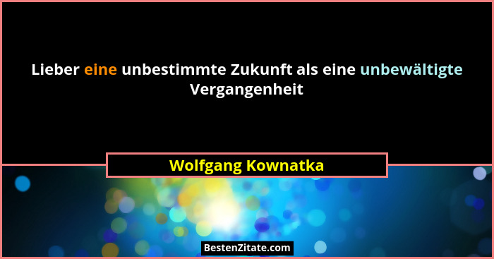 Lieber eine unbestimmte Zukunft als eine unbewältigte Vergangenheit... - Wolfgang Kownatka