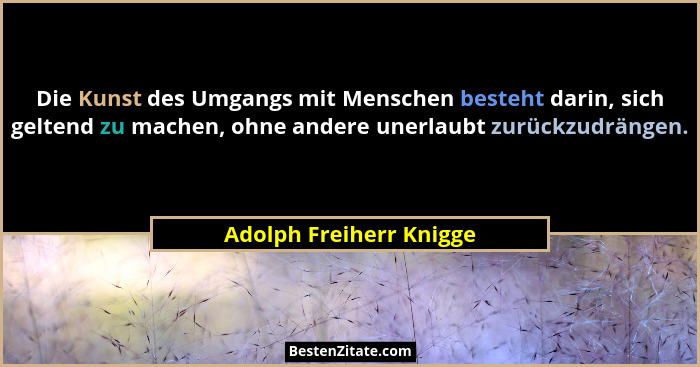Die Kunst des Umgangs mit Menschen besteht darin, sich geltend zu machen, ohne andere unerlaubt zurückzudrängen.... - Adolph Freiherr Knigge