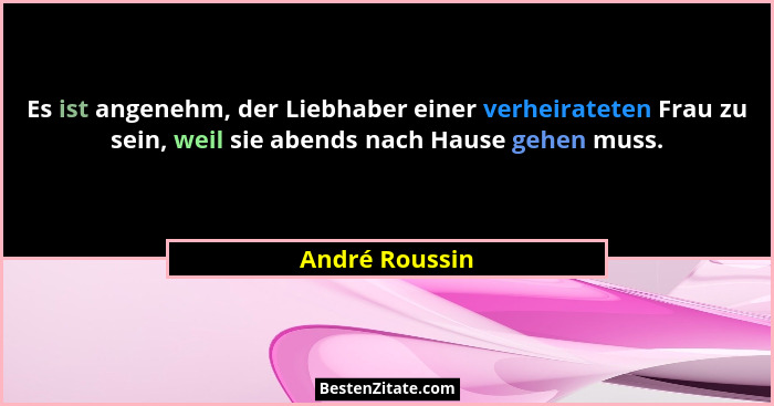Es ist angenehm, der Liebhaber einer verheirateten Frau zu sein, weil sie abends nach Hause gehen muss.... - André Roussin