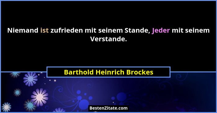 Niemand ist zufrieden mit seinem Stande, Jeder mit seinem Verstande.... - Barthold Heinrich Brockes
