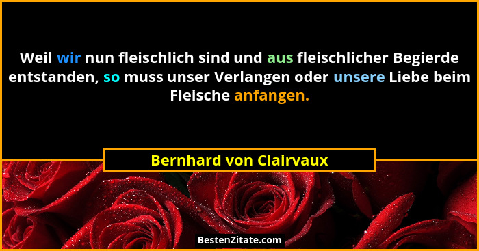 Weil wir nun fleischlich sind und aus fleischlicher Begierde entstanden, so muss unser Verlangen oder unsere Liebe beim Fleis... - Bernhard von Clairvaux