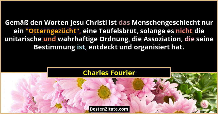 Gemäß den Worten Jesu Christi ist das Menschengeschlecht nur ein "Otterngezücht", eine Teufelsbrut, solange es nicht die uni... - Charles Fourier