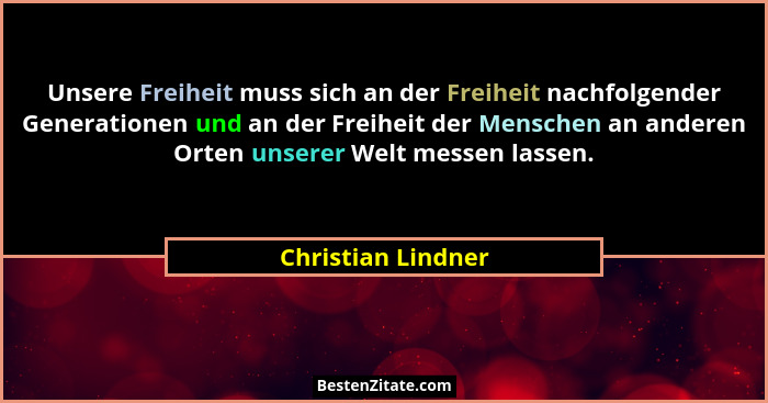 Unsere Freiheit muss sich an der Freiheit nachfolgender Generationen und an der Freiheit der Menschen an anderen Orten unserer Wel... - Christian Lindner