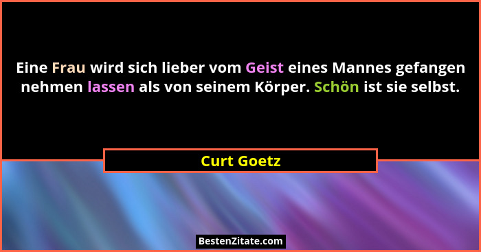 Eine Frau wird sich lieber vom Geist eines Mannes gefangen nehmen lassen als von seinem Körper. Schön ist sie selbst.... - Curt Goetz