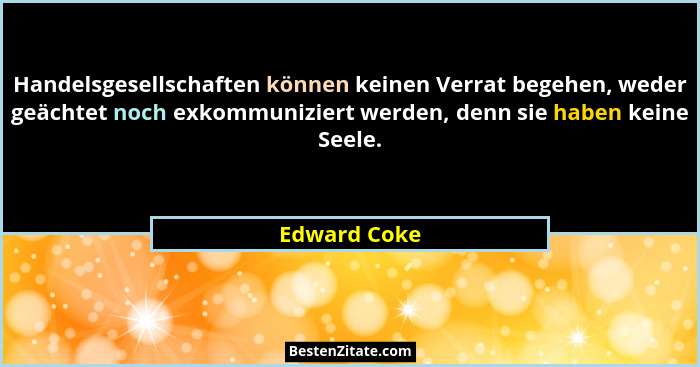 Handelsgesellschaften können keinen Verrat begehen, weder geächtet noch exkommuniziert werden, denn sie haben keine Seele.... - Edward Coke