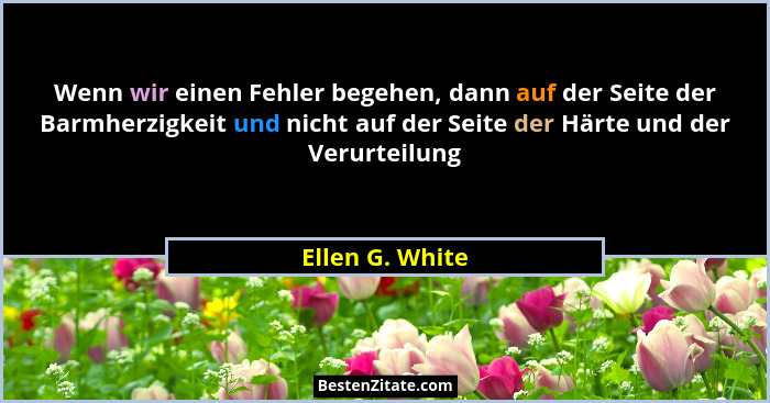 Wenn wir einen Fehler begehen, dann auf der Seite der Barmherzigkeit und nicht auf der Seite der Härte und der Verurteilung... - Ellen G. White