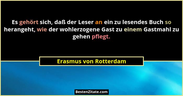 Es gehört sich, daß der Leser an ein zu lesendes Buch so herangeht, wie der wohlerzogene Gast zu einem Gastmahl zu gehen pfleg... - Erasmus von Rotterdam