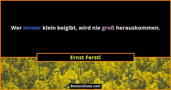 Wer immer klein beigibt, wird nie groß herauskommen.... - Ernst Ferstl