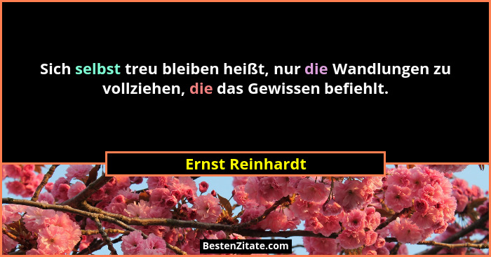 Sich selbst treu bleiben heißt, nur die Wandlungen zu vollziehen, die das Gewissen befiehlt.... - Ernst Reinhardt