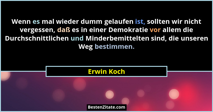 Wenn es mal wieder dumm gelaufen ist, sollten wir nicht vergessen, daß es in einer Demokratie vor allem die Durchschnittlichen und Minder... - Erwin Koch