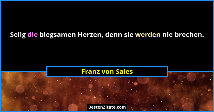 Selig die biegsamen Herzen, denn sie werden nie brechen.... - Franz von Sales