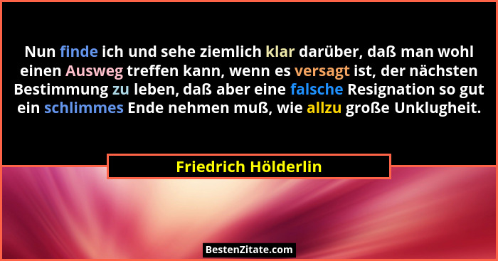 Nun finde ich und sehe ziemlich klar darüber, daß man wohl einen Ausweg treffen kann, wenn es versagt ist, der nächsten Bestimmu... - Friedrich Hölderlin