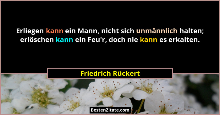 Erliegen kann ein Mann, nicht sich unmännlich halten; erlöschen kann ein Feu'r, doch nie kann es erkalten.... - Friedrich Rückert