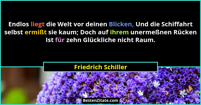 Endlos liegt die Welt vor deinen Blicken, Und die Schiffahrt selbst ermißt sie kaum; Doch auf ihrem unermeßnen Rücken Ist für zeh... - Friedrich Schiller