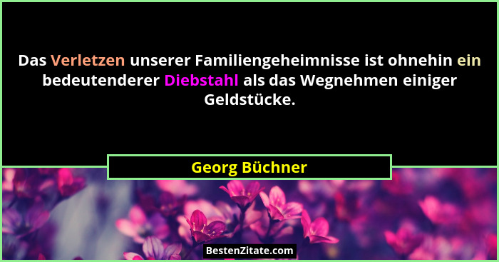 Das Verletzen unserer Familiengeheimnisse ist ohnehin ein bedeutenderer Diebstahl als das Wegnehmen einiger Geldstücke.... - Georg Büchner