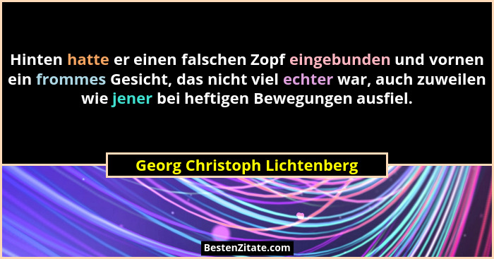 Hinten hatte er einen falschen Zopf eingebunden und vornen ein frommes Gesicht, das nicht viel echter war, auch zuweilen... - Georg Christoph Lichtenberg