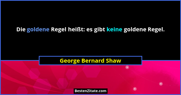 Die goldene Regel heißt: es gibt keine goldene Regel.... - George Bernard Shaw