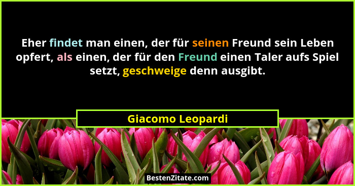 Eher findet man einen, der für seinen Freund sein Leben opfert, als einen, der für den Freund einen Taler aufs Spiel setzt, geschwe... - Giacomo Leopardi
