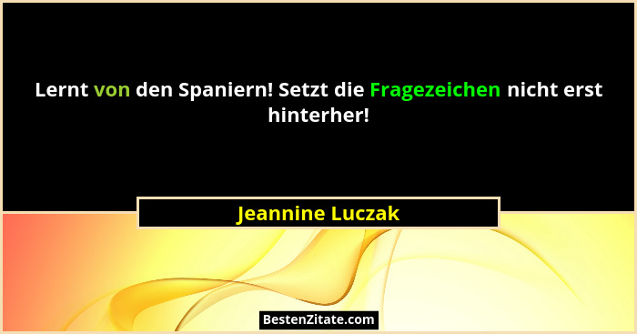 Lernt von den Spaniern! Setzt die Fragezeichen nicht erst hinterher!... - Jeannine Luczak