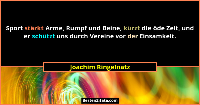 Sport stärkt Arme, Rumpf und Beine, kürzt die öde Zeit, und er schützt uns durch Vereine vor der Einsamkeit.... - Joachim Ringelnatz