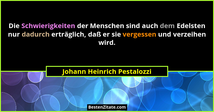 Die Schwierigkeiten der Menschen sind auch dem Edelsten nur dadurch erträglich, daß er sie vergessen und verzeihen wird.... - Johann Heinrich Pestalozzi