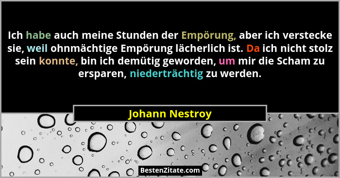 Ich habe auch meine Stunden der Empörung, aber ich verstecke sie, weil ohnmächtige Empörung lächerlich ist. Da ich nicht stolz sein k... - Johann Nestroy