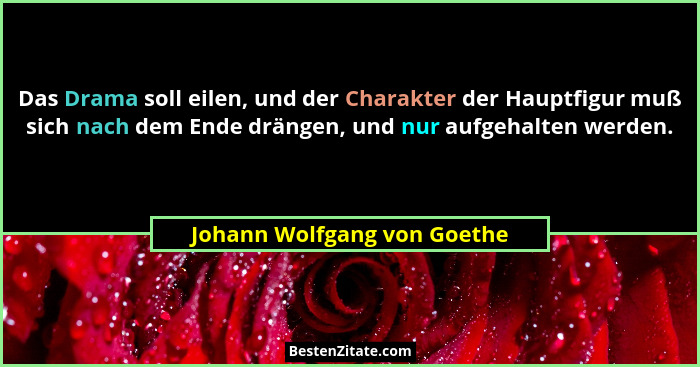 Das Drama soll eilen, und der Charakter der Hauptfigur muß sich nach dem Ende drängen, und nur aufgehalten werden.... - Johann Wolfgang von Goethe