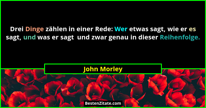 Drei Dinge zählen in einer Rede: Wer etwas sagt, wie er es sagt, und was er sagt  und zwar genau in dieser Reihenfolge.... - John Morley