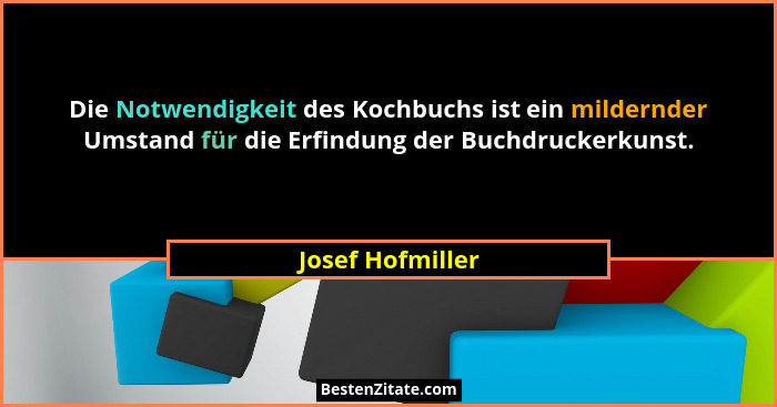 Die Notwendigkeit des Kochbuchs ist ein mildernder Umstand für die Erfindung der Buchdruckerkunst.... - Josef Hofmiller