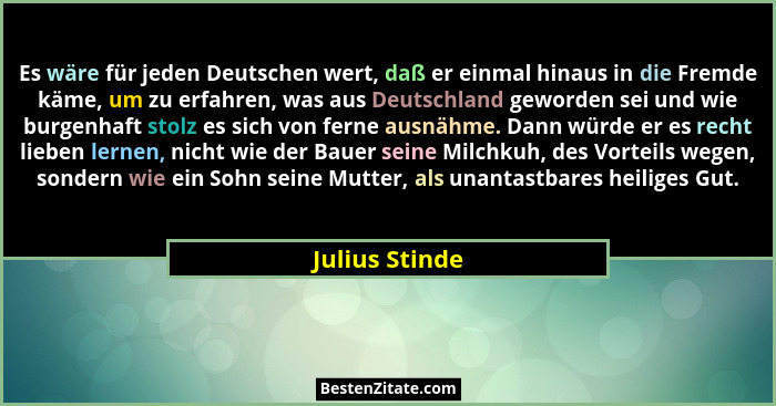 Es wäre für jeden Deutschen wert, daß er einmal hinaus in die Fremde käme, um zu erfahren, was aus Deutschland geworden sei und wie bu... - Julius Stinde