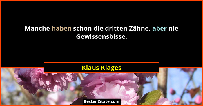 Manche haben schon die dritten Zähne, aber nie Gewissensbisse.... - Klaus Klages