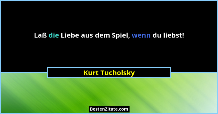 Laß die Liebe aus dem Spiel, wenn du liebst!... - Kurt Tucholsky