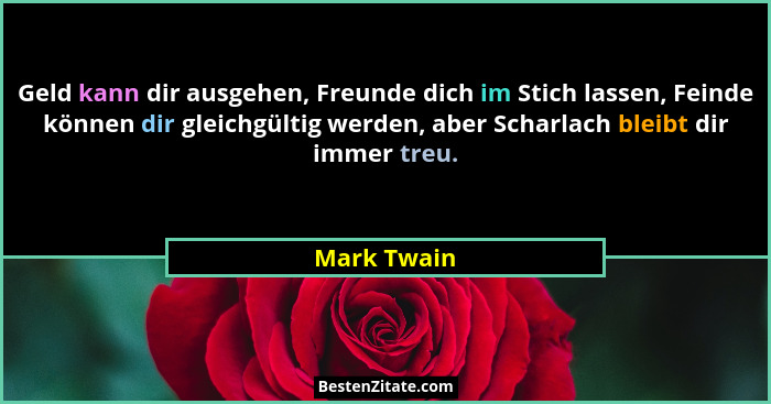 Geld kann dir ausgehen, Freunde dich im Stich lassen, Feinde können dir gleichgültig werden, aber Scharlach bleibt dir immer treu.... - Mark Twain