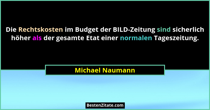 Die Rechtskosten im Budget der BILD-Zeitung sind sicherlich höher als der gesamte Etat einer normalen Tageszeitung.... - Michael Naumann