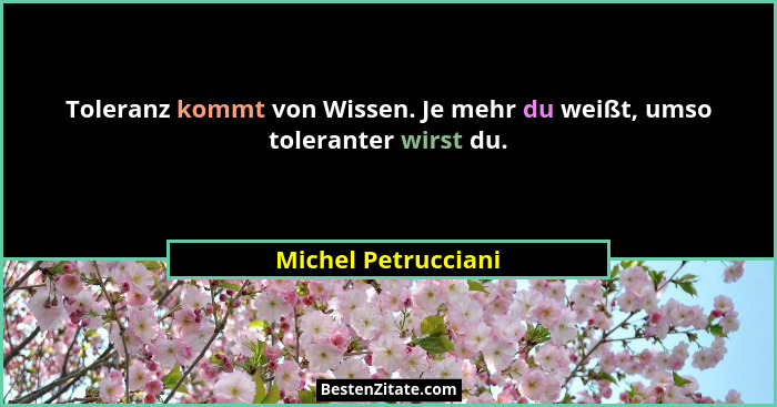 Toleranz kommt von Wissen. Je mehr du weißt, umso toleranter wirst du.... - Michel Petrucciani