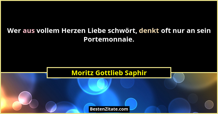 Wer aus vollem Herzen Liebe schwört, denkt oft nur an sein Portemonnaie.... - Moritz Gottlieb Saphir