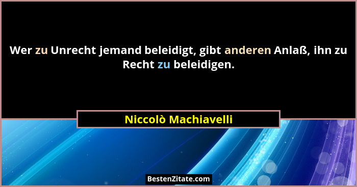 Wer zu Unrecht jemand beleidigt, gibt anderen Anlaß, ihn zu Recht zu beleidigen.... - Niccolò Machiavelli