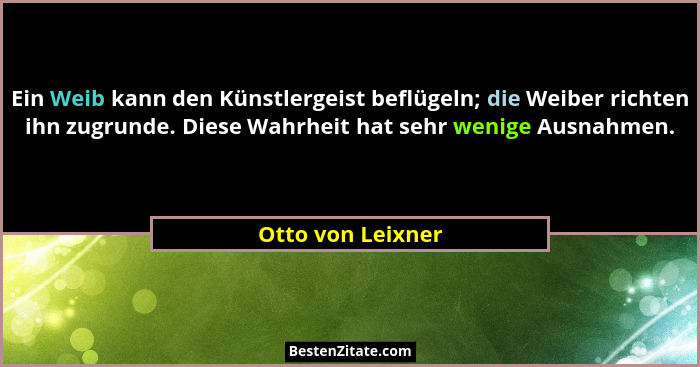 Ein Weib kann den Künstlergeist beflügeln; die Weiber richten ihn zugrunde. Diese Wahrheit hat sehr wenige Ausnahmen.... - Otto von Leixner