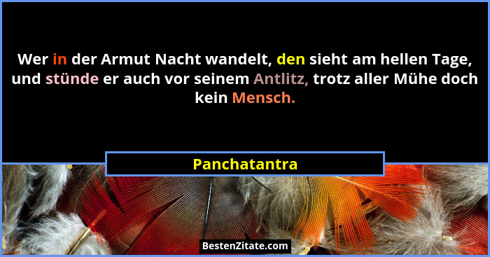 Wer in der Armut Nacht wandelt, den sieht am hellen Tage, und stünde er auch vor seinem Antlitz, trotz aller Mühe doch kein Mensch.... - Panchatantra