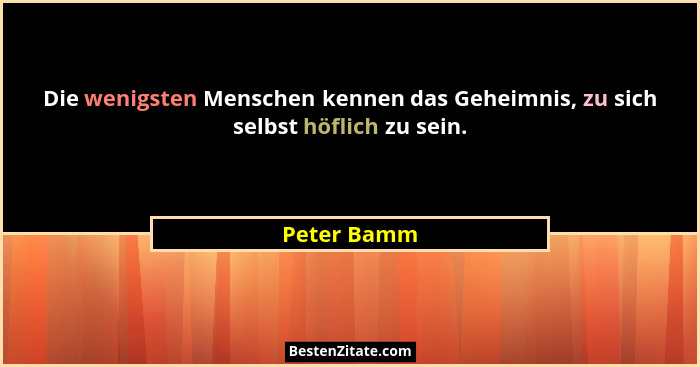 Die wenigsten Menschen kennen das Geheimnis, zu sich selbst höflich zu sein.... - Peter Bamm
