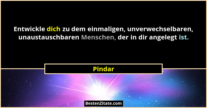 Entwickle dich zu dem einmaligen, unverwechselbaren, unaustauschbaren Menschen, der in dir angelegt ist.... - Pindar
