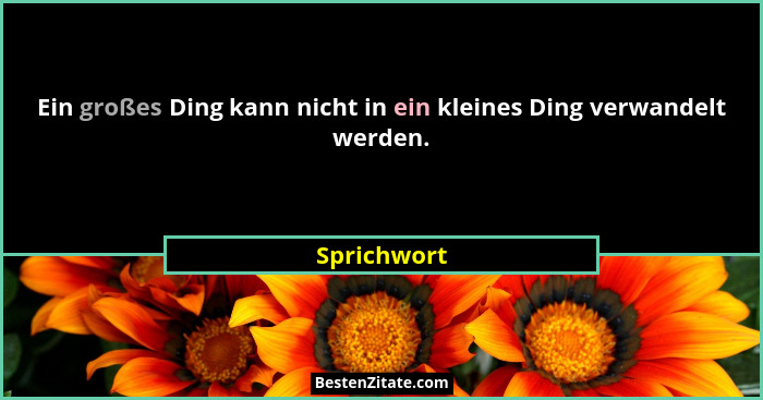 Ein großes Ding kann nicht in ein kleines Ding verwandelt werden.... - Sprichwort