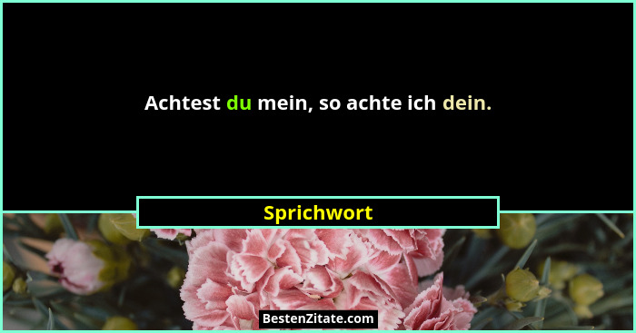 Achtest du mein, so achte ich dein.... - Sprichwort
