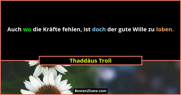 Auch wo die Kräfte fehlen, ist doch der gute Wille zu loben.... - Thaddäus Troll