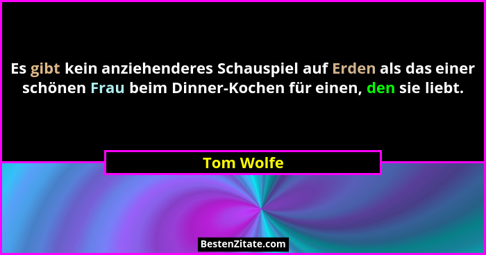 Es gibt kein anziehenderes Schauspiel auf Erden als das einer schönen Frau beim Dinner-Kochen für einen, den sie liebt.... - Tom Wolfe