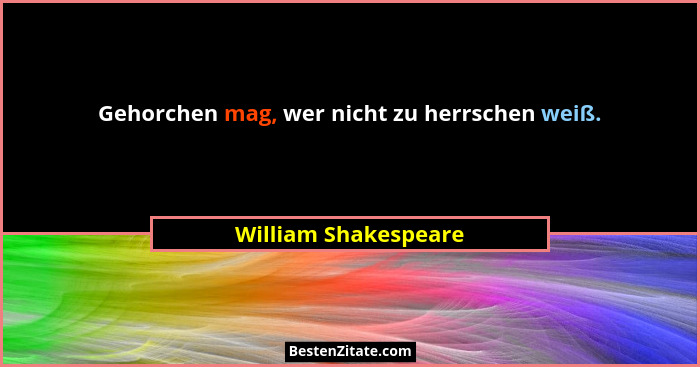 Gehorchen mag, wer nicht zu herrschen weiß.... - William Shakespeare